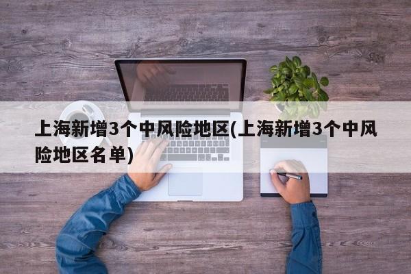 上海新增3个中风险地区(上海新增3个中风险地区名单)