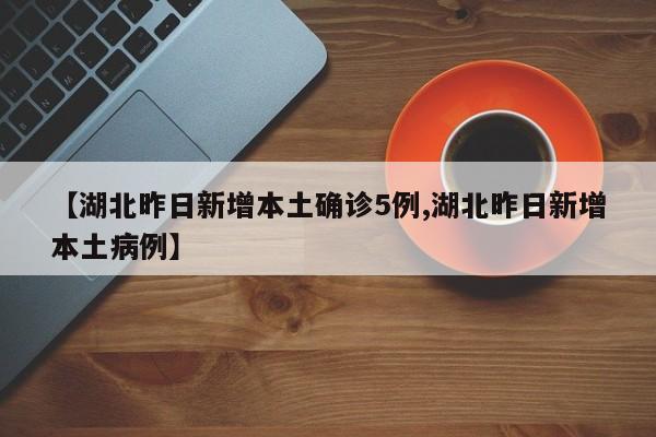 【湖北昨日新增本土确诊5例,湖北昨日新增本土病例】