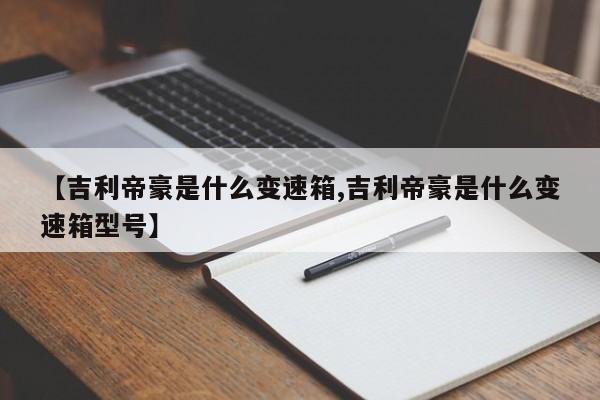 【吉利帝豪是什么变速箱,吉利帝豪是什么变速箱型号】