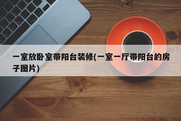一室放卧室带阳台装修(一室一厅带阳台的房子图片)