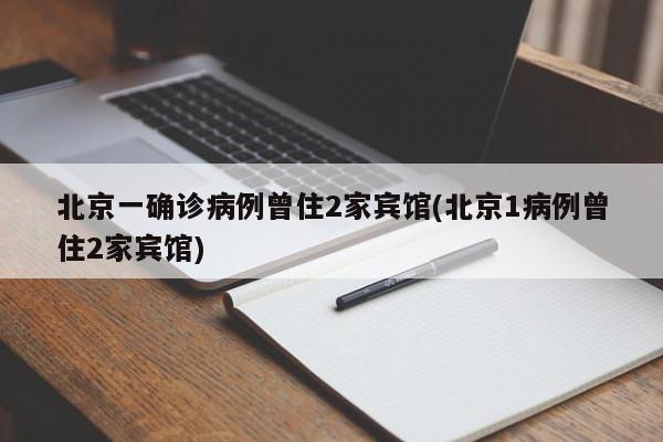 北京一确诊病例曾住2家宾馆(北京1病例曾住2家宾馆)