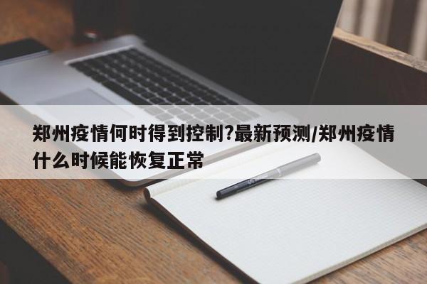 郑州疫情何时得到控制?最新预测/郑州疫情什么时候能恢复正常