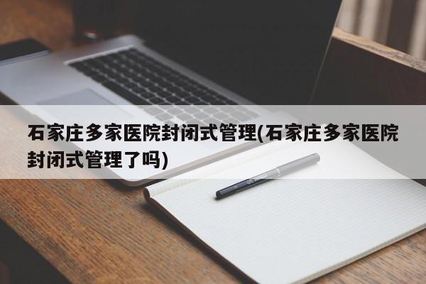 石家庄多家医院封闭式管理(石家庄多家医院封闭式管理了吗)