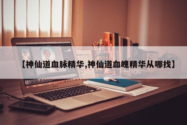 【神仙道血脉精华,神仙道血魄精华从哪找】