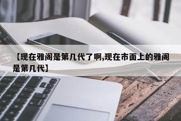 【现在雅阁是第几代了啊,现在市面上的雅阁是第几代】