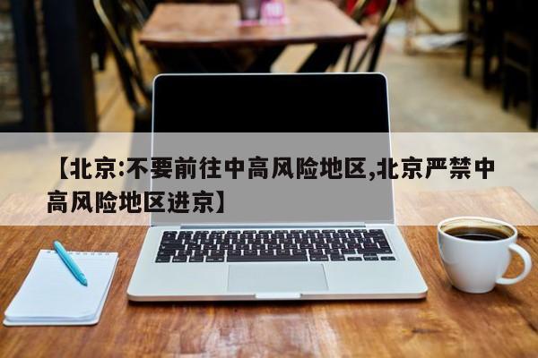 【北京:不要前往中高风险地区,北京严禁中高风险地区进京】