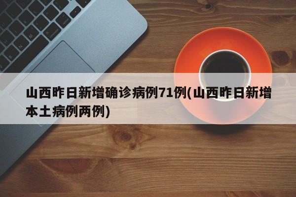 山西昨日新增确诊病例71例(山西昨日新增本土病例两例)