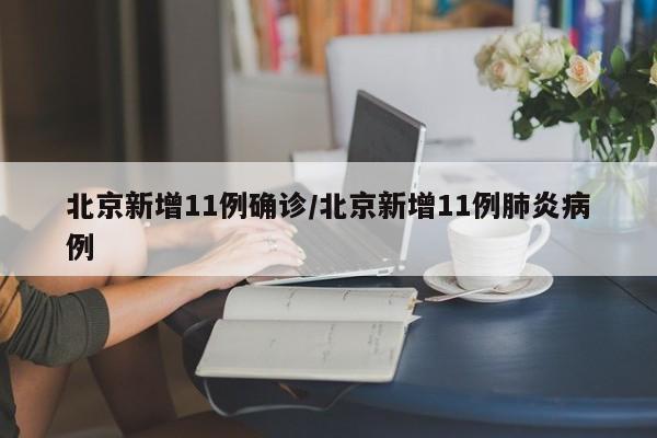 北京新增11例确诊/北京新增11例肺炎病例