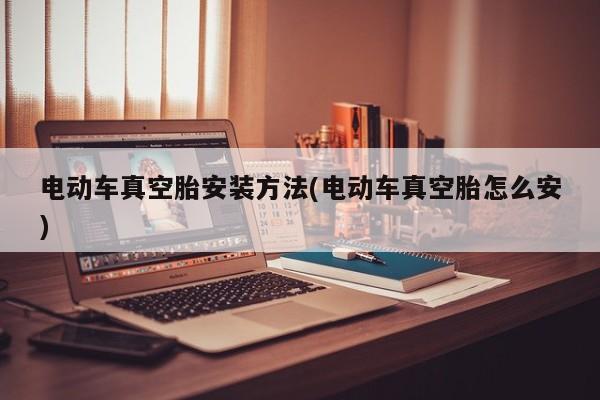 电动车真空胎安装方法(电动车真空胎怎么安)