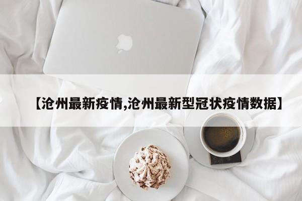 【沧州最新疫情,沧州最新型冠状疫情数据】