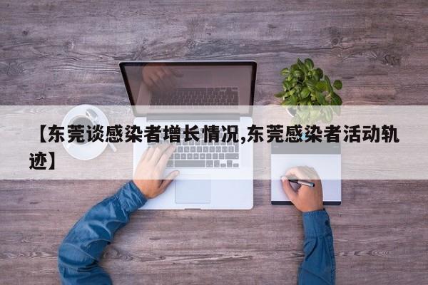 【东莞谈感染者增长情况,东莞感染者活动轨迹】