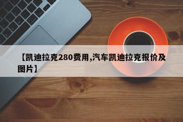 【凯迪拉克280费用,汽车凯迪拉克报价及图片】