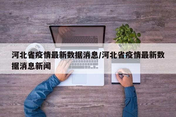 河北省疫情最新数据消息/河北省疫情最新数据消息新闻