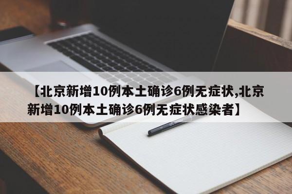 【北京新增10例本土确诊6例无症状,北京新增10例本土确诊6例无症状感染者】