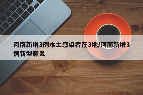 河南新增3例本土感染者在3地/河南新增3例新型肺炎