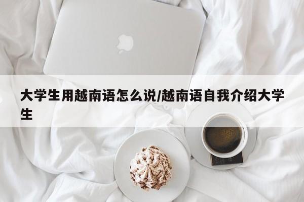 大学生用越南语怎么说/越南语自我介绍大学生