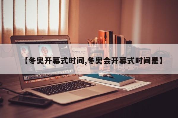 【冬奥开幕式时间,冬奥会开幕式时间是】