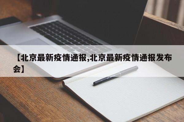 【北京最新疫情通报,北京最新疫情通报发布会】