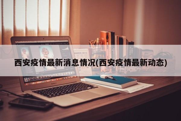 西安疫情最新消息情况(西安疫情最新动态)
